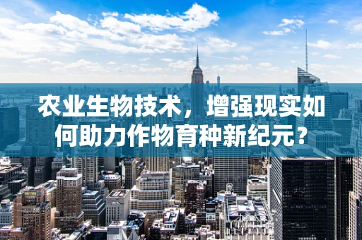 农业生物技术，增强现实如何助力作物育种新纪元？
