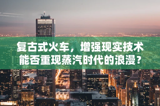 复古式火车，增强现实技术能否重现蒸汽时代的浪漫？