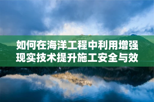 如何在海洋工程中利用增强现实技术提升施工安全与效率？