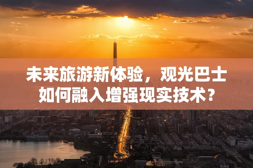 未来旅游新体验，观光巴士如何融入增强现实技术？