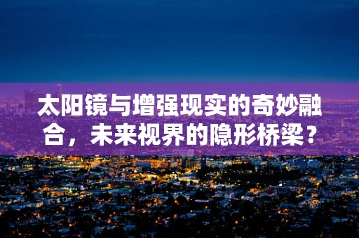 太阳镜与增强现实的奇妙融合，未来视界的隐形桥梁？