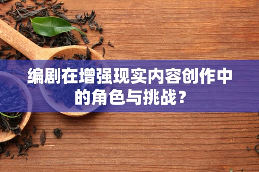 编剧在增强现实内容创作中的角色与挑战？