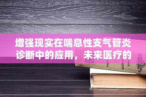 增强现实在喘息性支气管炎诊断中的应用，未来医疗的透视镜？