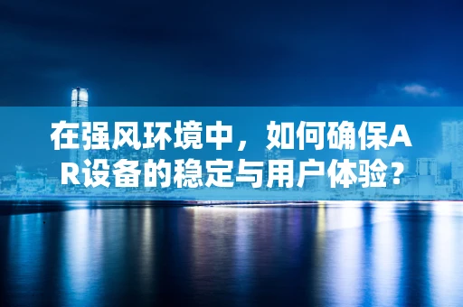 在强风环境中，如何确保AR设备的稳定与用户体验？