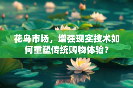 花鸟市场，增强现实技术如何重塑传统购物体验？