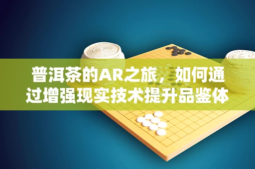普洱茶的AR之旅，如何通过增强现实技术提升品鉴体验？