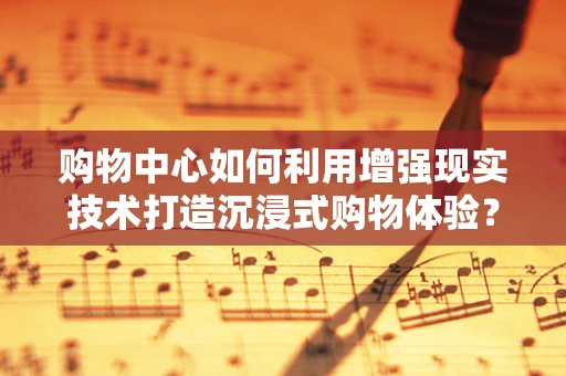 购物中心如何利用增强现实技术打造沉浸式购物体验？