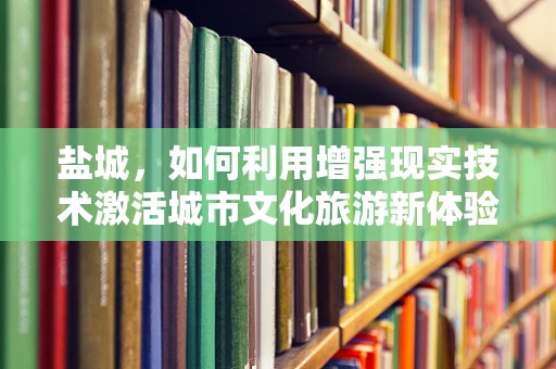 盐城，如何利用增强现实技术激活城市文化旅游新体验？