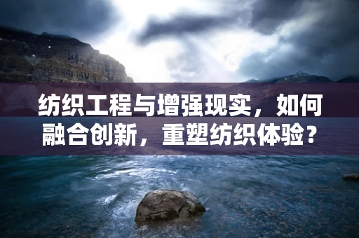 纺织工程与增强现实，如何融合创新，重塑纺织体验？