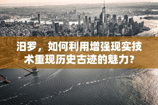 汨罗，如何利用增强现实技术重现历史古迹的魅力？