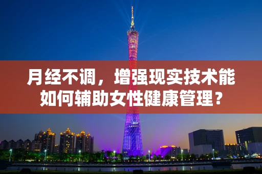 月经不调，增强现实技术能如何辅助女性健康管理？