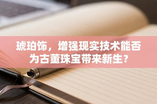 琥珀饰，增强现实技术能否为古董珠宝带来新生？