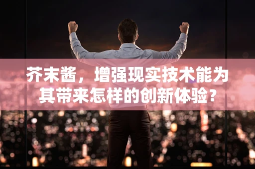 芥末酱，增强现实技术能为其带来怎样的创新体验？