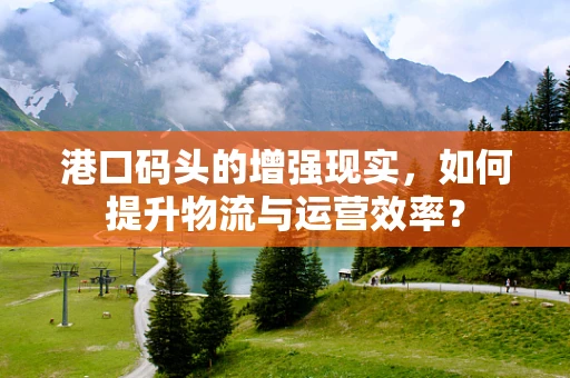 港口码头的增强现实，如何提升物流与运营效率？