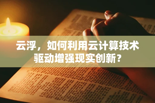 云浮，如何利用云计算技术驱动增强现实创新？