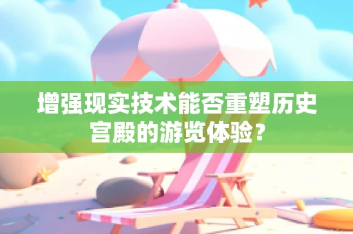 增强现实技术能否重塑历史宫殿的游览体验？