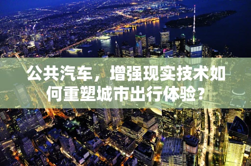 公共汽车，增强现实技术如何重塑城市出行体验？