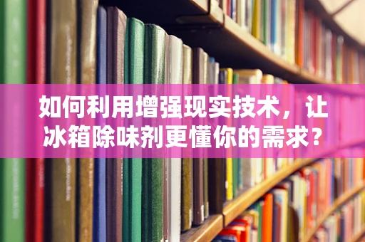 如何利用增强现实技术，让冰箱除味剂更懂你的需求？