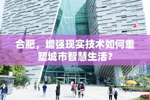 合肥，增强现实技术如何重塑城市智慧生活？
