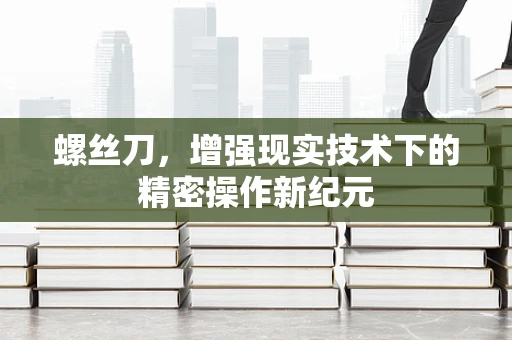 螺丝刀，增强现实技术下的精密操作新纪元