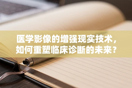 医学影像的增强现实技术，如何重塑临床诊断的未来？