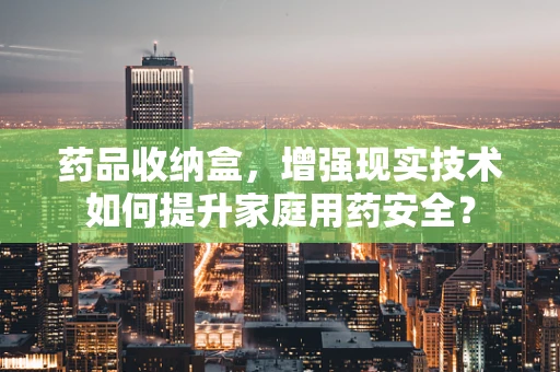 药品收纳盒，增强现实技术如何提升家庭用药安全？