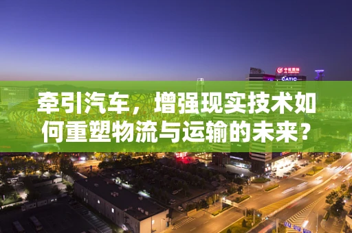 牵引汽车，增强现实技术如何重塑物流与运输的未来？