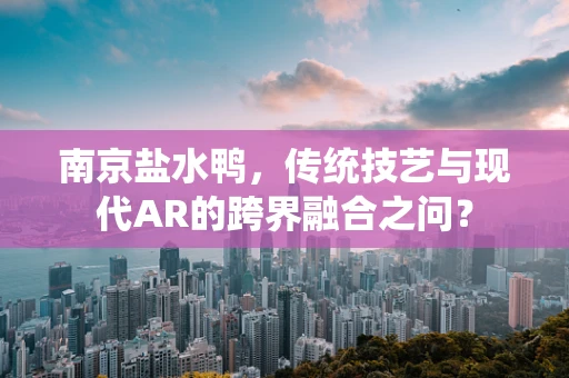 南京盐水鸭，传统技艺与现代AR的跨界融合之问？