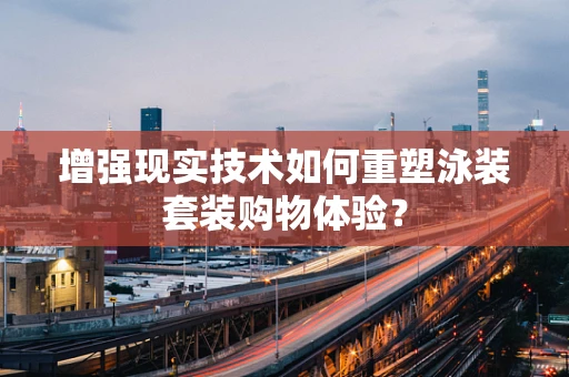 增强现实技术如何重塑泳装套装购物体验？
