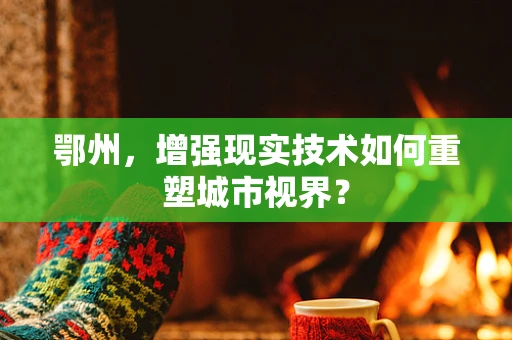 鄂州，增强现实技术如何重塑城市视界？