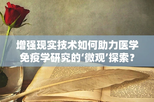 增强现实技术如何助力医学免疫学研究的‘微观’探索？