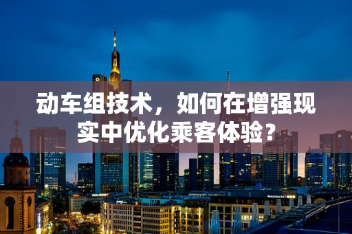 动车组技术，如何在增强现实中优化乘客体验？