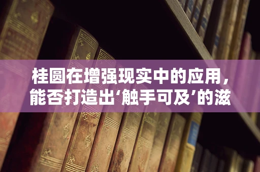 桂圆在增强现实中的应用，能否打造出‘触手可及’的滋补新体验？