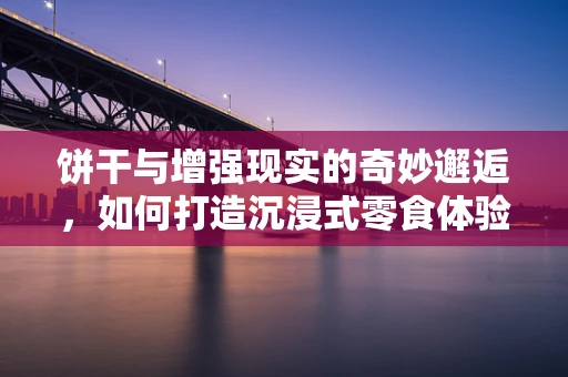 饼干与增强现实的奇妙邂逅，如何打造沉浸式零食体验？