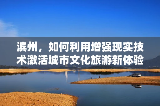 滨州，如何利用增强现实技术激活城市文化旅游新体验？