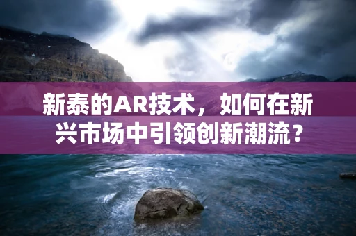 新泰的AR技术，如何在新兴市场中引领创新潮流？