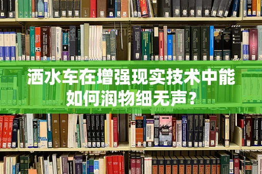 洒水车在增强现实技术中能如何润物细无声？