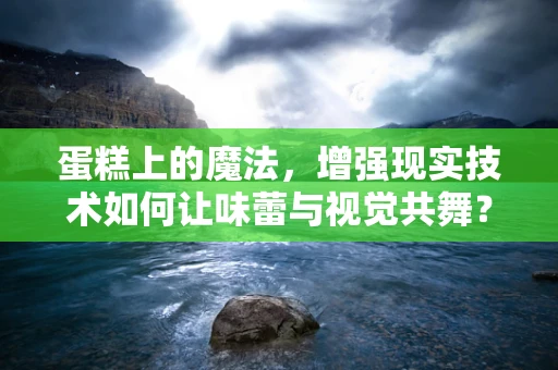 蛋糕上的魔法，增强现实技术如何让味蕾与视觉共舞？