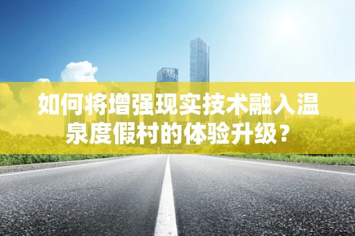 如何将增强现实技术融入温泉度假村的体验升级？