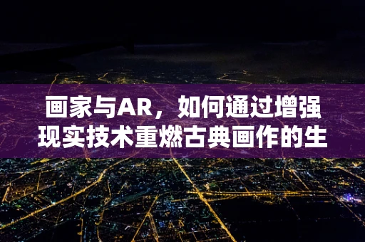 画家与AR，如何通过增强现实技术重燃古典画作的生命力？