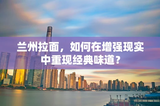 兰州拉面，如何在增强现实中重现经典味道？