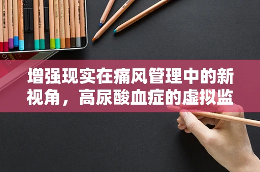 增强现实在痛风管理中的新视角，高尿酸血症的虚拟监测与干预