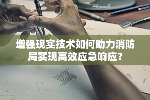 增强现实技术如何助力消防局实现高效应急响应？