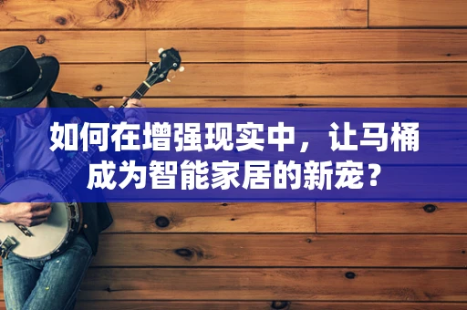 如何在增强现实中，让马桶成为智能家居的新宠？
