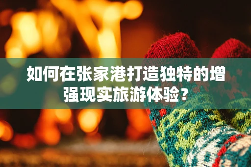 如何在张家港打造独特的增强现实旅游体验？