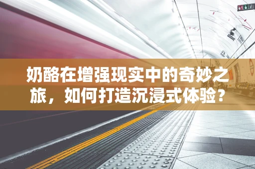 奶酪在增强现实中的奇妙之旅，如何打造沉浸式体验？