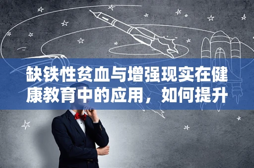 缺铁性贫血与增强现实在健康教育中的应用，如何提升公众意识？