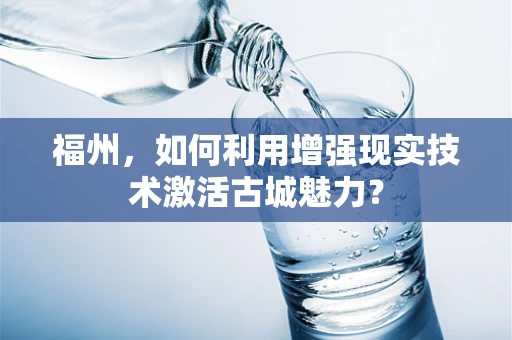 福州，如何利用增强现实技术激活古城魅力？