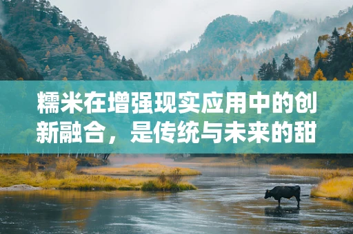 糯米在增强现实应用中的创新融合，是传统与未来的甜蜜邂逅吗？