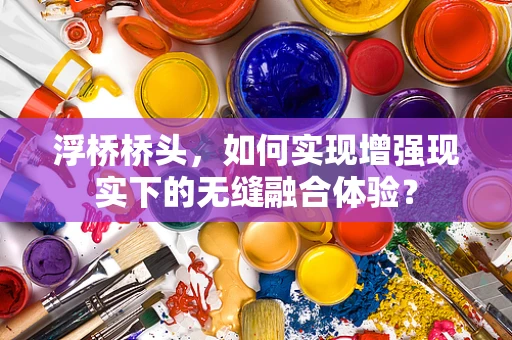 浮桥桥头，如何实现增强现实下的无缝融合体验？